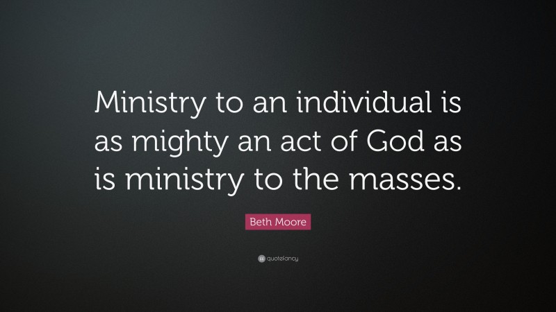 Beth Moore Quote: “Ministry to an individual is as mighty an act of God as is ministry to the masses.”