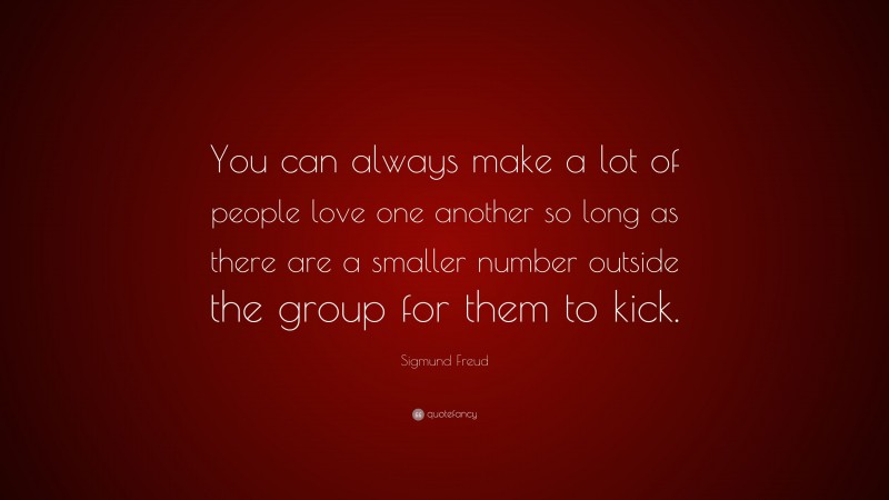 Sigmund Freud Quote: “You can always make a lot of people love one another so long as there are a smaller number outside the group for them to kick.”