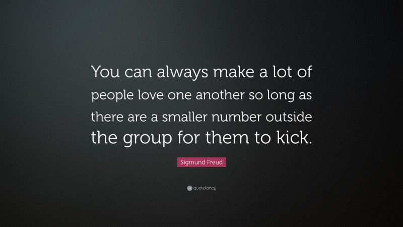 Sigmund Freud Quote: “You can always make a lot of people love one another so long as there are a smaller number outside the group for them to kick.”