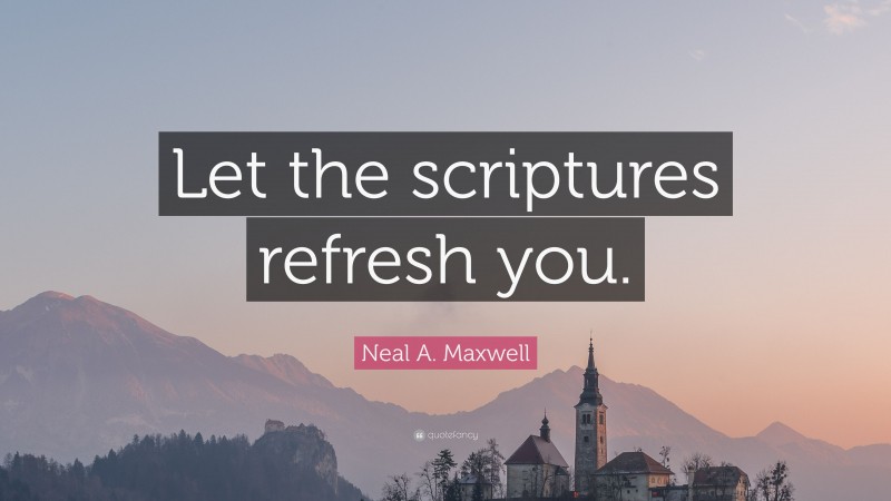 Neal A. Maxwell Quote: “Let the scriptures refresh you.”
