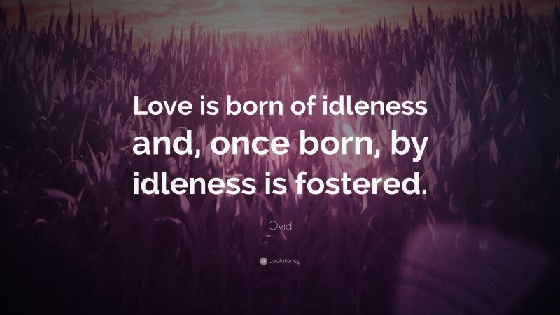 Ovid Quote: “Love is born of idleness and, once born, by idleness is fostered.”