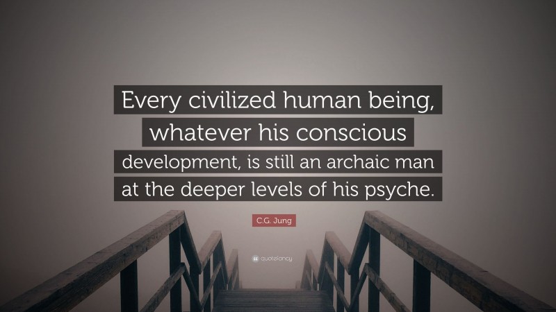 C.G. Jung Quote: “Every civilized human being, whatever his conscious development, is still an archaic man at the deeper levels of his psyche.”