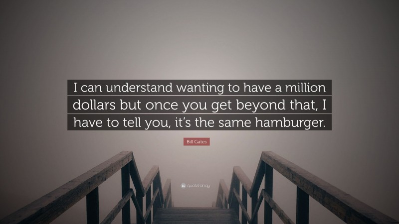 Bill Gates Quote: “I can understand wanting to have a million dollars but once you get beyond that, I have to tell you, it’s the same hamburger.”