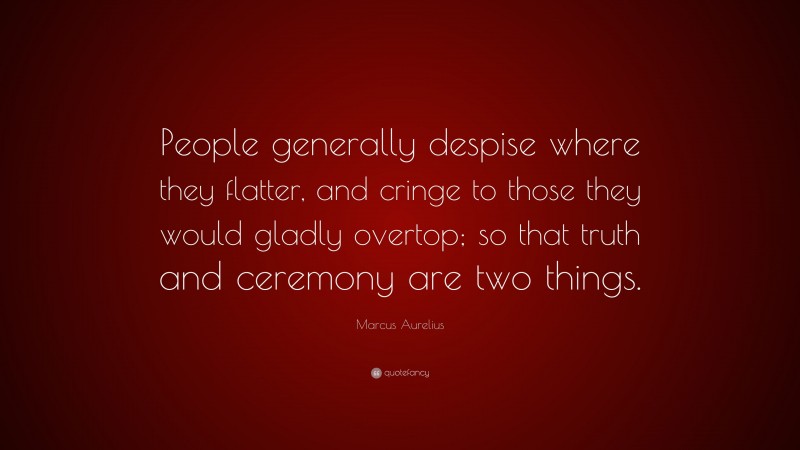 Marcus Aurelius Quote: “People generally despise where they flatter, and cringe to those they would gladly overtop; so that truth and ceremony are two things.”