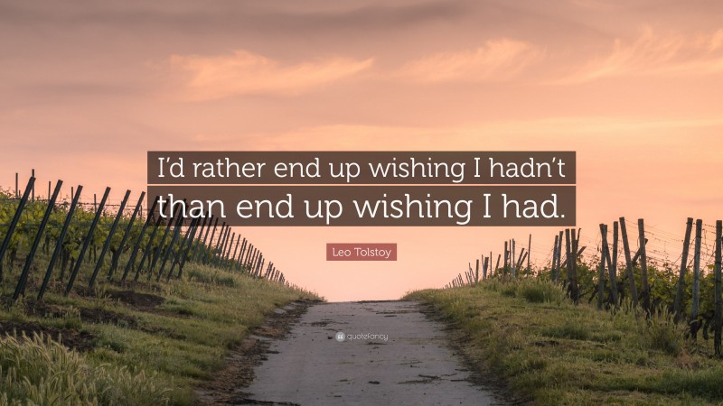 Leo Tolstoy Quote: “I’d rather end up wishing I hadn’t than end up wishing I had.”