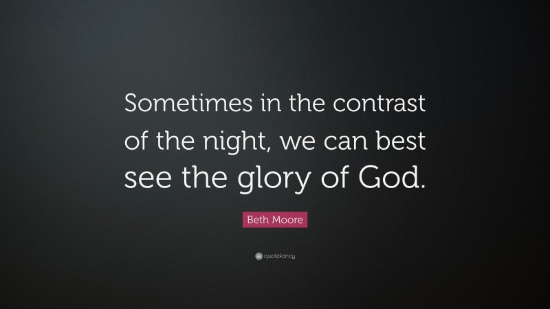Beth Moore Quote: “Sometimes in the contrast of the night, we can best see the glory of God.”