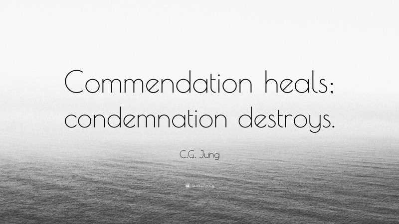 C.G. Jung Quote: “Commendation heals; condemnation destroys.”
