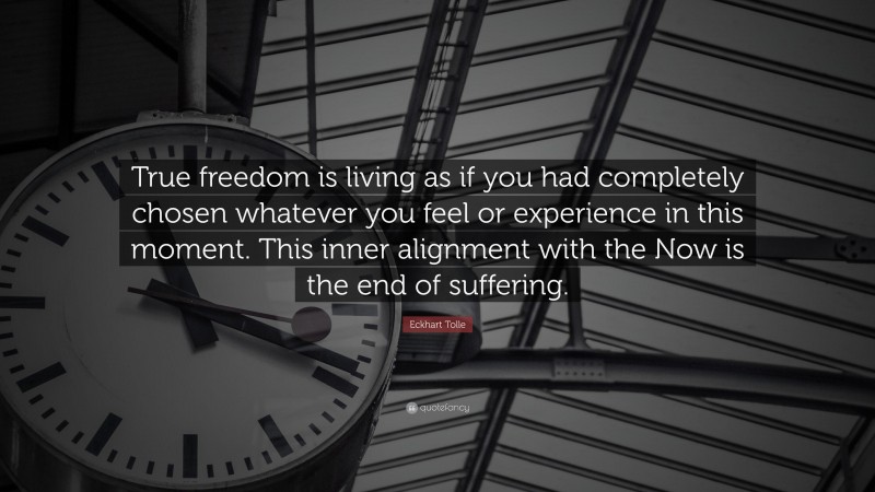 Eckhart Tolle Quote: “True freedom is living as if you had completely chosen whatever you feel or experience in this moment. This inner alignment with the Now is the end of suffering.”