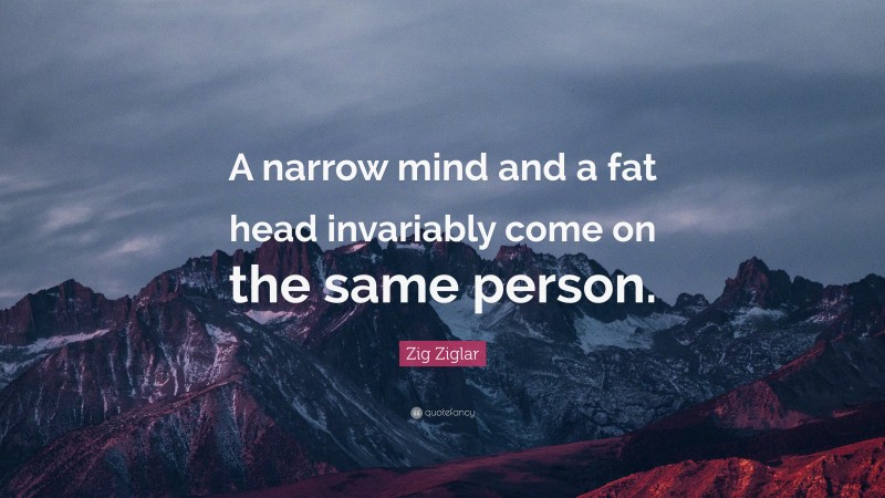 Zig Ziglar Quote: “A narrow mind and a fat head invariably come on the same person.”