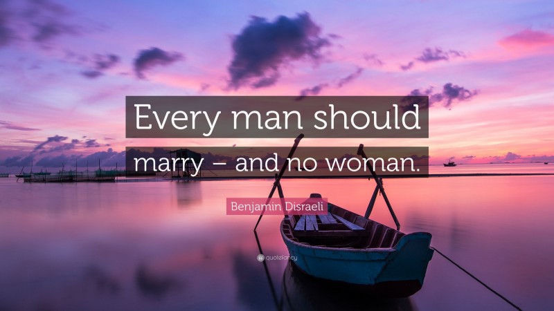 Benjamin Disraeli Quote: “Every man should marry – and no woman.”