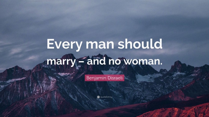 Benjamin Disraeli Quote: “Every man should marry – and no woman.”