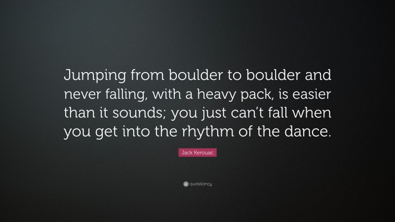 Jack Kerouac Quote: “Jumping from boulder to boulder and never falling, with a heavy pack, is easier than it sounds; you just can’t fall when you get into the rhythm of the dance.”