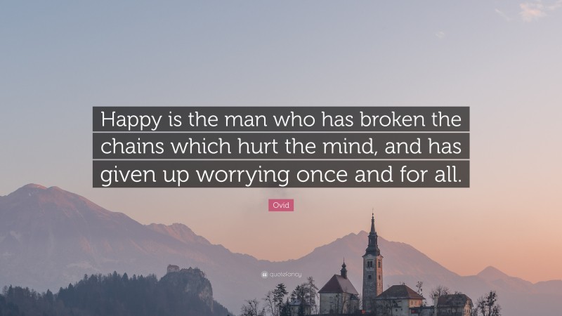 Ovid Quote: “Happy is the man who has broken the chains which hurt the mind, and has given up worrying once and for all.”