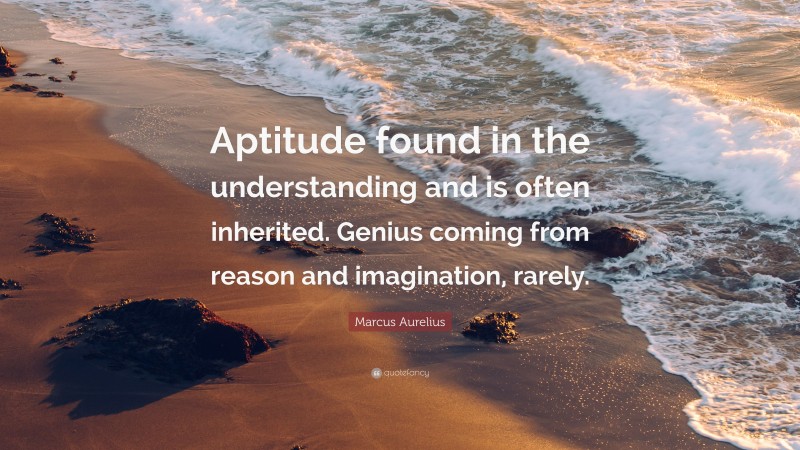 Marcus Aurelius Quote: “Aptitude found in the understanding and is often inherited. Genius coming from reason and imagination, rarely.”
