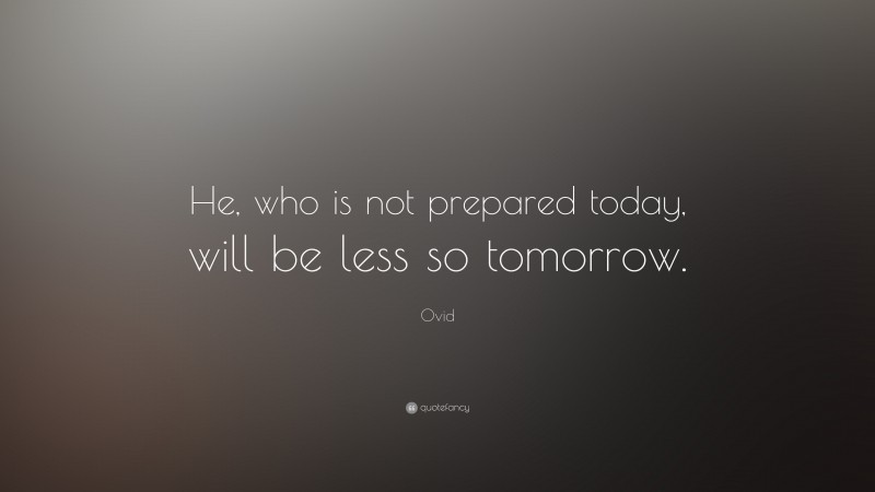 Ovid Quote: “He, who is not prepared today, will be less so tomorrow.”