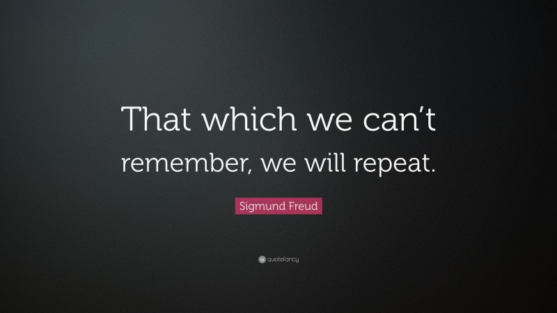 Sigmund Freud Quote: “That which we can’t remember, we will repeat.”