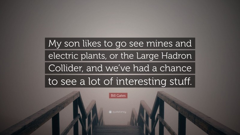 Bill Gates Quote: “My son likes to go see mines and electric plants, or the Large Hadron Collider, and we’ve had a chance to see a lot of interesting stuff.”