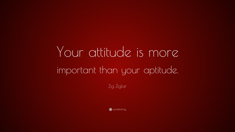Zig Ziglar Quote: “Your attitude is more important than your aptitude.”