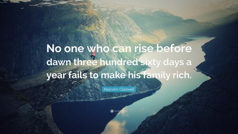 Malcolm Gladwell Quote: “No one who can rise before dawn three hundred sixty days a year fails to make his family rich.”
