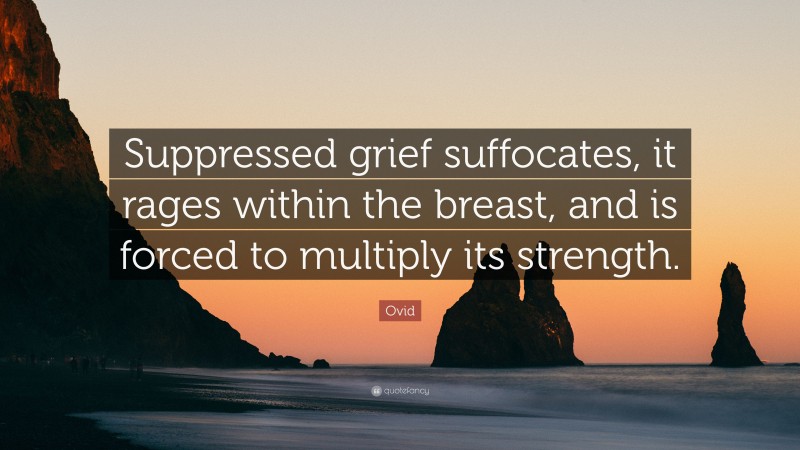 Ovid Quote: “Suppressed grief suffocates, it rages within the breast, and is forced to multiply its strength.”