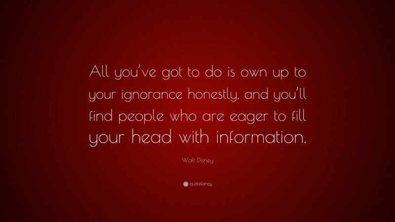 Walt Disney Quote: “All you’ve got to do is own up to your ignorance honestly, and you’ll find people who are eager to fill your head with information.”