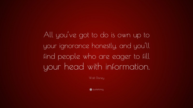Walt Disney Quote: “All you’ve got to do is own up to your ignorance honestly, and you’ll find people who are eager to fill your head with information.”