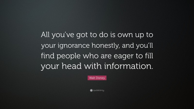 Walt Disney Quote: “All you’ve got to do is own up to your ignorance honestly, and you’ll find people who are eager to fill your head with information.”