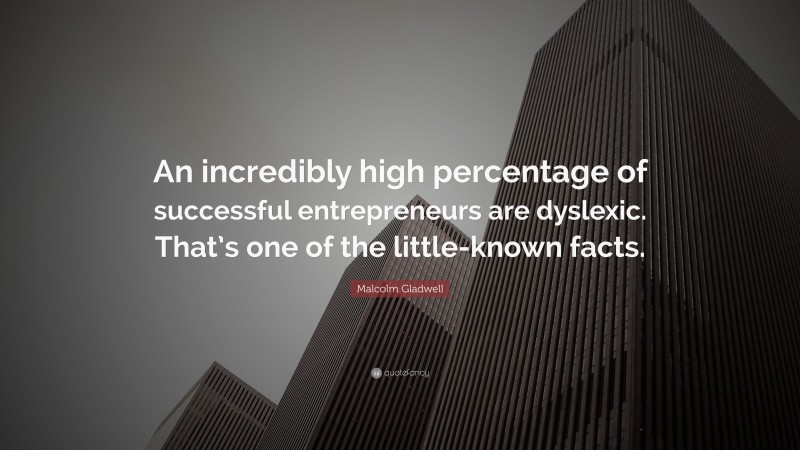 Malcolm Gladwell Quote: “An incredibly high percentage of successful entrepreneurs are dyslexic. That’s one of the little-known facts.”