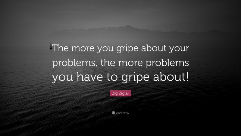 Zig Ziglar Quote: “The more you gripe about your problems, the more problems you have to gripe about!”