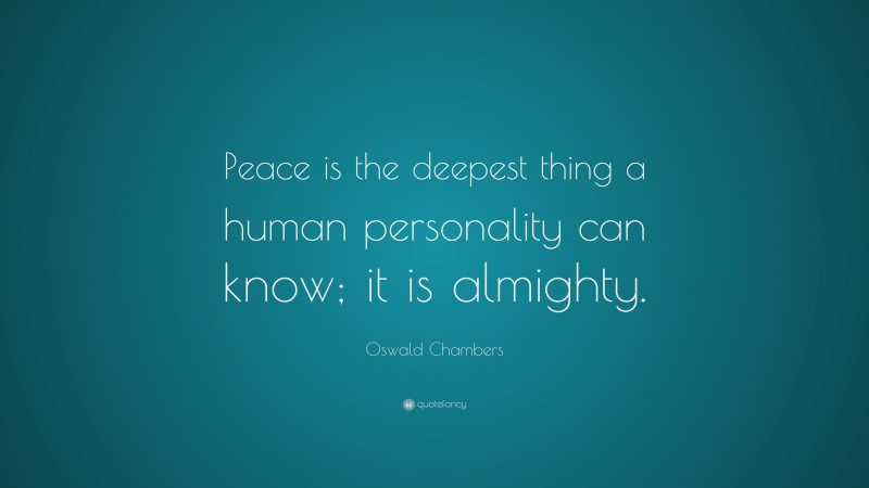 Oswald Chambers Quote: “Peace is the deepest thing a human personality can know; it is almighty.”