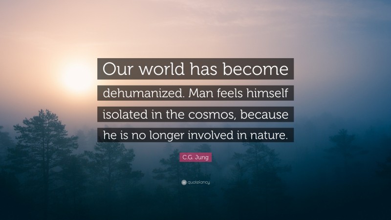 C.G. Jung Quote: “Our world has become dehumanized. Man feels himself isolated in the cosmos, because he is no longer involved in nature.”