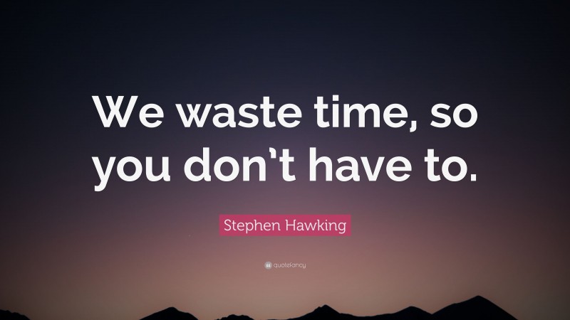 Stephen Hawking Quote: “We waste time, so you don’t have to.”