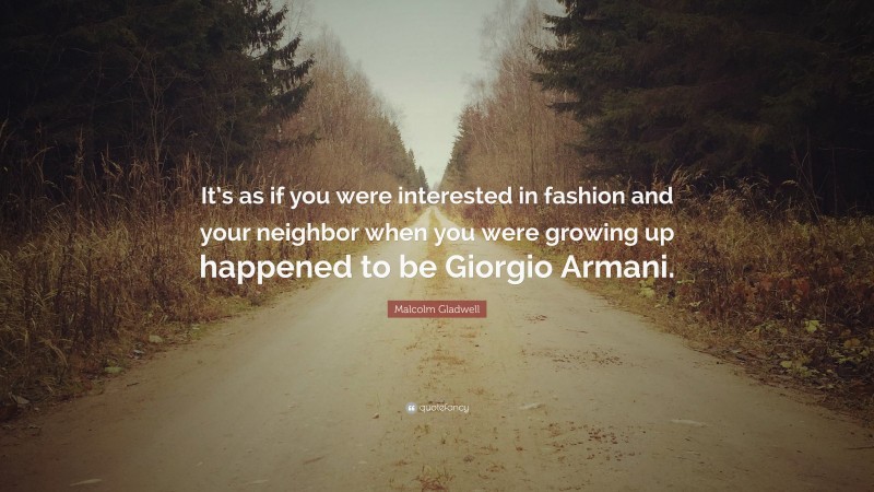 Malcolm Gladwell Quote: “It’s as if you were interested in fashion and your neighbor when you were growing up happened to be Giorgio Armani.”