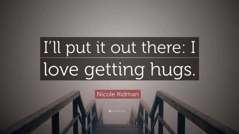 Nicole Kidman Quote: “I’ll put it out there: I love getting hugs.”