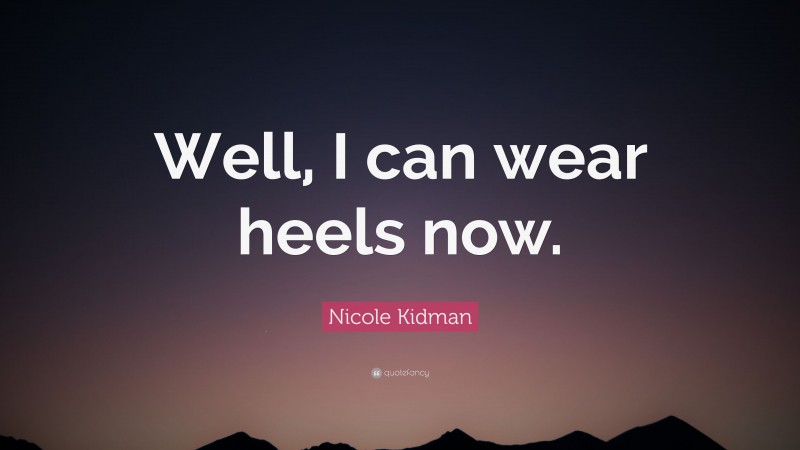 Nicole Kidman Quote: “Well, I can wear heels now.”