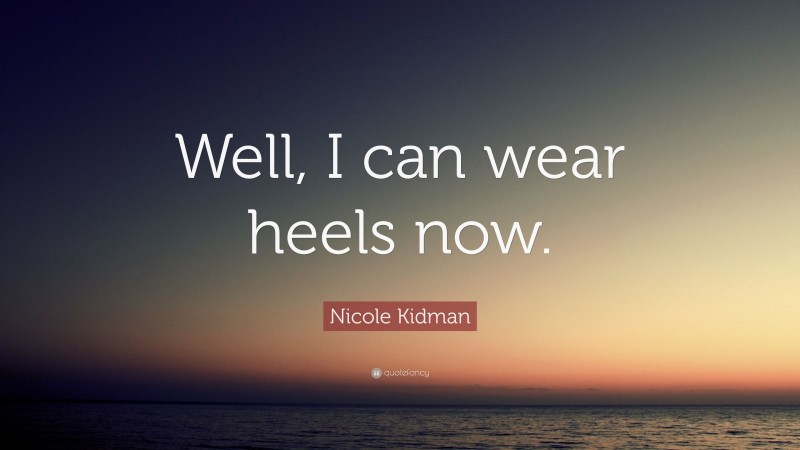 Nicole Kidman Quote: “Well, I can wear heels now.”