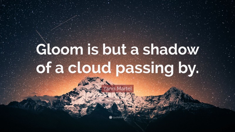 Yann Martel Quote: “Gloom is but a shadow of a cloud passing by.”