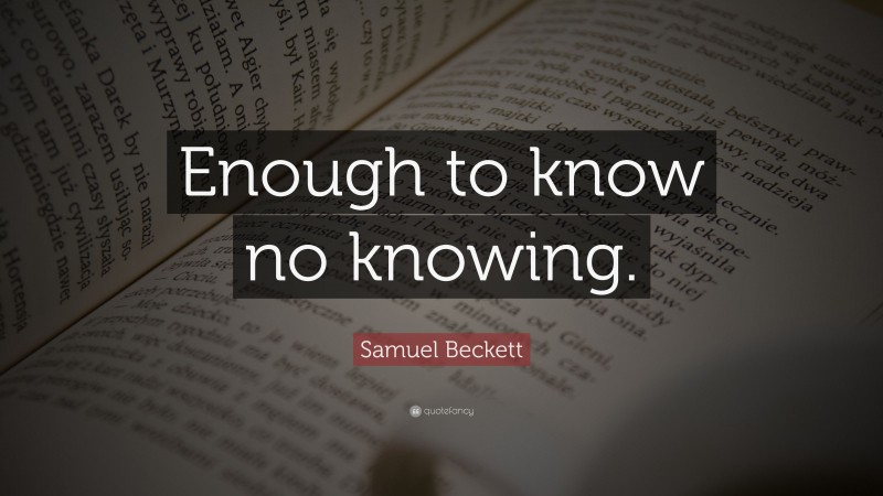 Samuel Beckett Quote: “Enough to know no knowing.”