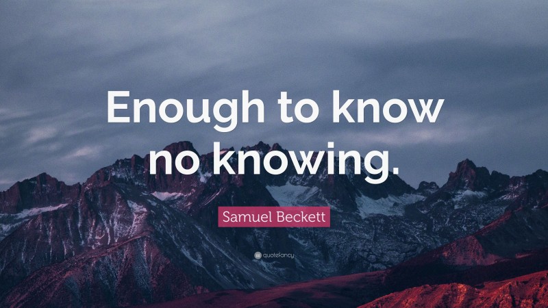 Samuel Beckett Quote: “Enough to know no knowing.”