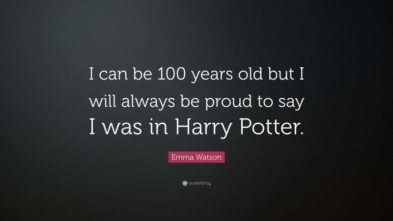 Emma Watson Quote: “I can be 100 years old but I will always be proud to say I was in Harry Potter.”