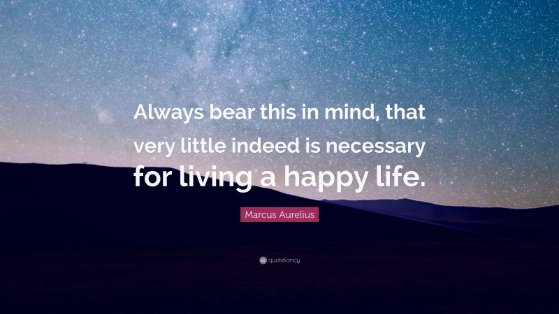 Marcus Aurelius Quote: “Always bear this in mind, that very little indeed is necessary for living a happy life.”