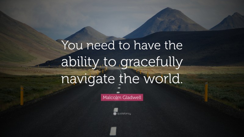 Malcolm Gladwell Quote: “You need to have the ability to gracefully navigate the world.”