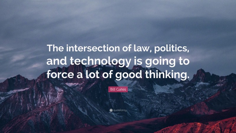 Bill Gates Quote: “The intersection of law, politics, and technology is going to force a lot of good thinking.”