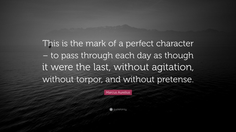 Marcus Aurelius Quote: “This is the mark of a perfect character – to pass through each day as though it were the last, without agitation, without torpor, and without pretense.”