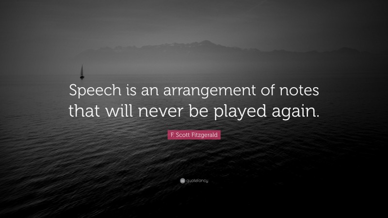 F. Scott Fitzgerald Quote: “Speech is an arrangement of notes that will never be played again.”