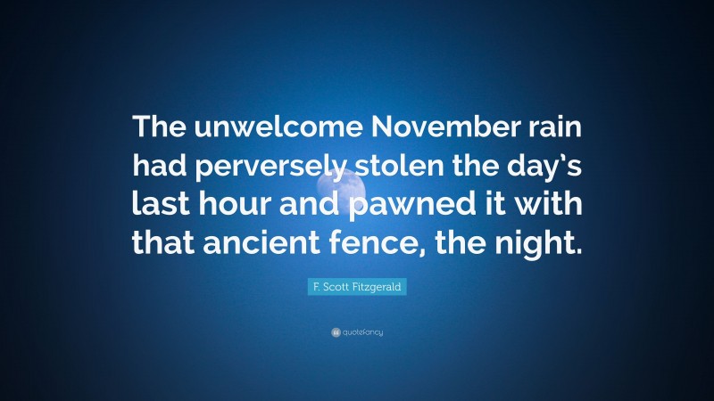 F. Scott Fitzgerald Quote: “The unwelcome November rain had perversely stolen the day’s last hour and pawned it with that ancient fence, the night.”