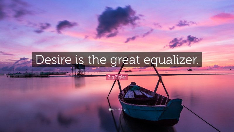 Zig Ziglar Quote: “Desire is the great equalizer.”