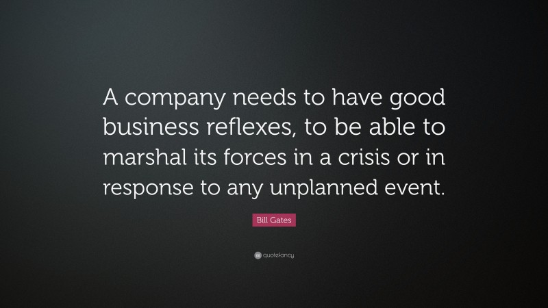 Bill Gates Quote: “A company needs to have good business reflexes, to be able to marshal its forces in a crisis or in response to any unplanned event.”