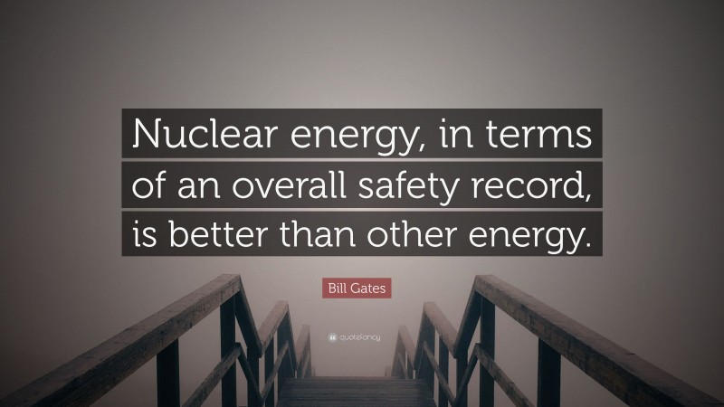Bill Gates Quote: “Nuclear energy, in terms of an overall safety record, is better than other energy.”