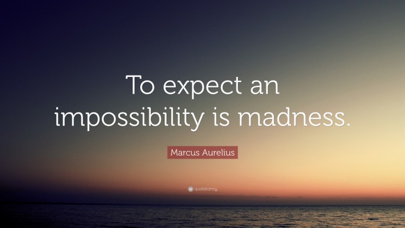 Marcus Aurelius Quote: “To expect an impossibility is madness.”